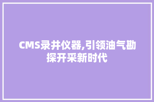 CMS录井仪器,引领油气勘探开采新时代 网站开发