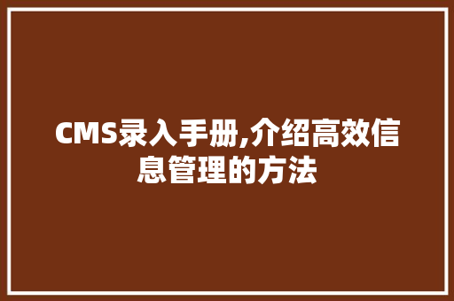 CMS录入手册,介绍高效信息管理的方法