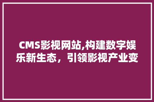 CMS影视网站,构建数字娱乐新生态，引领影视产业变革