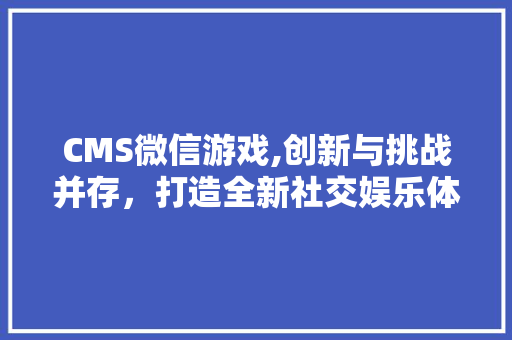 CMS微信游戏,创新与挑战并存，打造全新社交娱乐体验