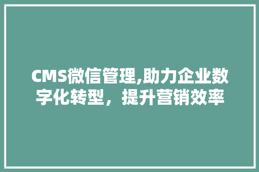 CMS微信管理,助力企业数字化转型，提升营销效率