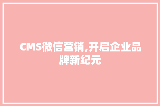 CMS微信营销,开启企业品牌新纪元
