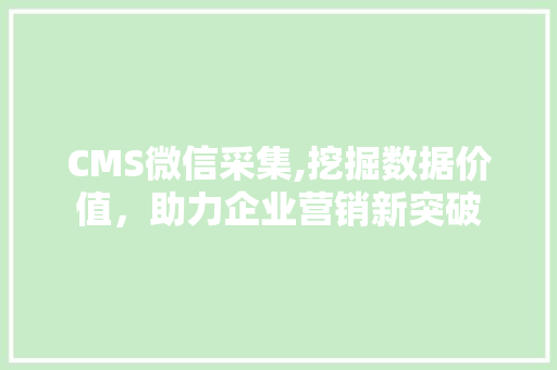 CMS微信采集,挖掘数据价值，助力企业营销新突破