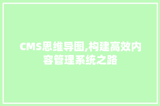 CMS思维导图,构建高效内容管理系统之路 搜狗优化