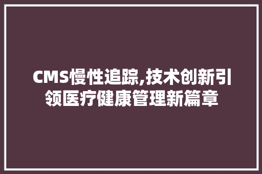 CMS慢性追踪,技术创新引领医疗健康管理新篇章