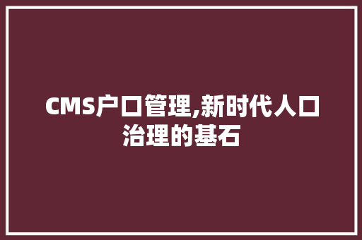 CMS户口管理,新时代人口治理的基石