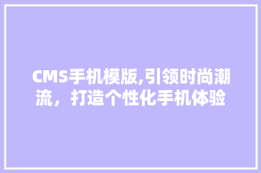 CMS手机模版,引领时尚潮流，打造个性化手机体验