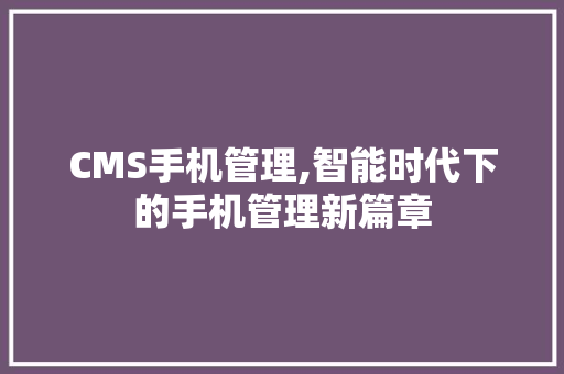 CMS手机管理,智能时代下的手机管理新篇章