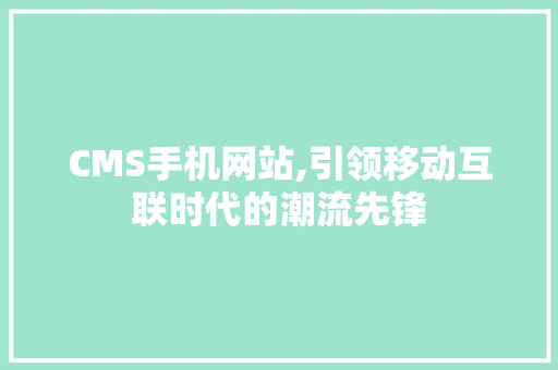 CMS手机网站,引领移动互联时代的潮流先锋