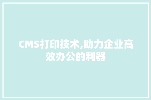 CMS打印技术,助力企业高效办公的利器