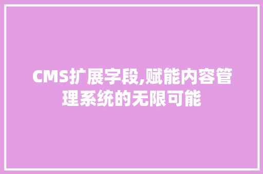 CMS扩展字段,赋能内容管理系统的无限可能 seo技术