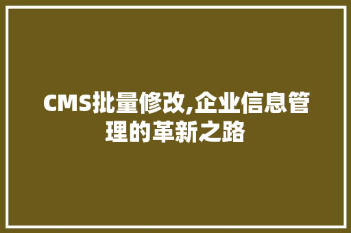 CMS批量修改,企业信息管理的革新之路