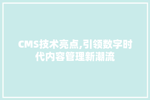 CMS技术亮点,引领数字时代内容管理新潮流