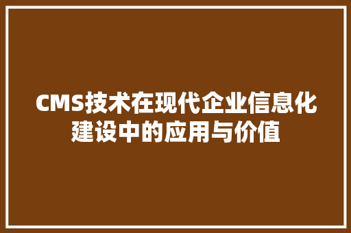 CMS技术在现代企业信息化建设中的应用与价值