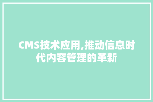 CMS技术应用,推动信息时代内容管理的革新