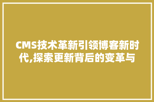 CMS技术革新引领博客新时代,探索更新背后的变革与机遇