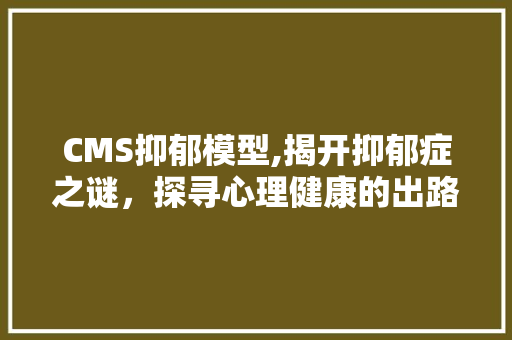 CMS抑郁模型,揭开抑郁症之谜，探寻心理健康的出路