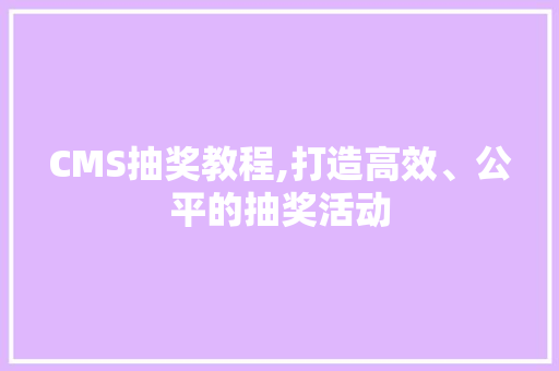 CMS抽奖教程,打造高效、公平的抽奖活动