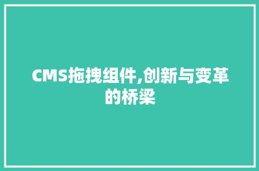 CMS拖拽组件,创新与变革的桥梁