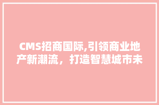 CMS招商国际,引领商业地产新潮流，打造智慧城市未来