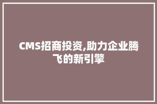 CMS招商投资,助力企业腾飞的新引擎