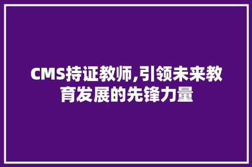 CMS持证教师,引领未来教育发展的先锋力量 小程序开发
