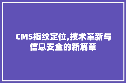 CMS指纹定位,技术革新与信息安全的新篇章