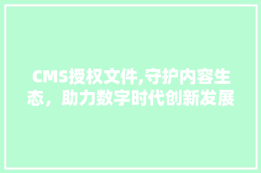 CMS授权文件,守护内容生态，助力数字时代创新发展