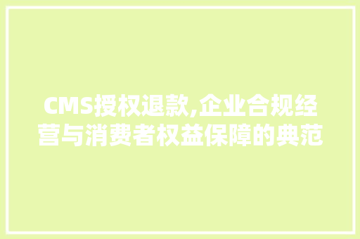 CMS授权退款,企业合规经营与消费者权益保障的典范