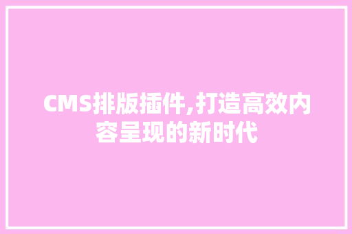 CMS排版插件,打造高效内容呈现的新时代