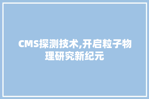 CMS探测技术,开启粒子物理研究新纪元
