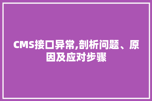 CMS接口异常,剖析问题、原因及应对步骤
