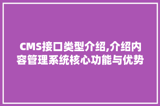 CMS接口类型介绍,介绍内容管理系统核心功能与优势