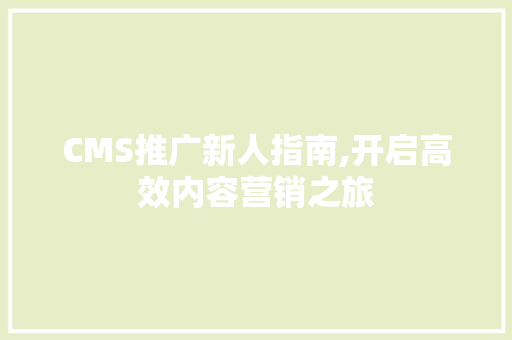 CMS推广新人指南,开启高效内容营销之旅