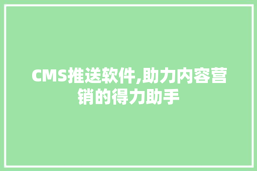 CMS推送软件,助力内容营销的得力助手