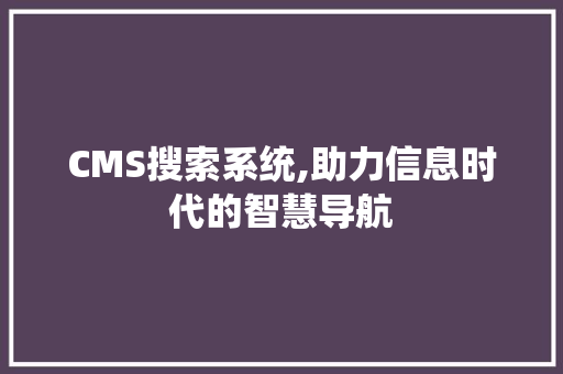 CMS搜索系统,助力信息时代的智慧导航