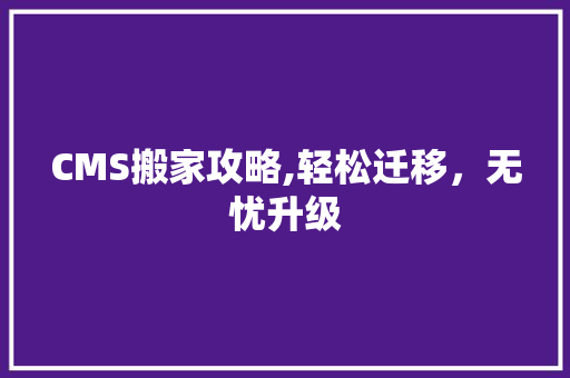 CMS搬家攻略,轻松迁移，无忧升级