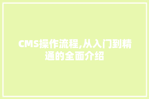 CMS操作流程,从入门到精通的全面介绍
