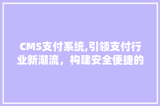 CMS支付系统,引领支付行业新潮流，构建安全便捷的金融生态 AI技术学习