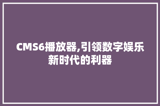 CMS6播放器,引领数字娱乐新时代的利器