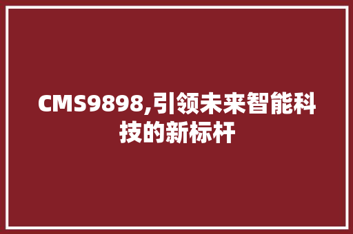 CMS9898,引领未来智能科技的新标杆