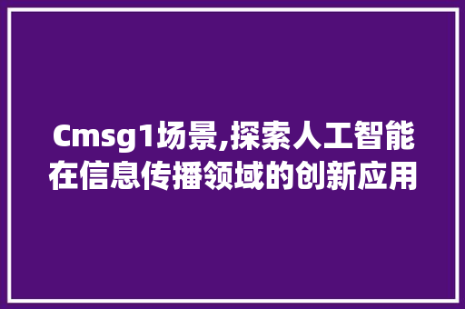 Cmsg1场景,探索人工智能在信息传播领域的创新应用