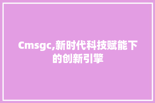 Cmsgc,新时代科技赋能下的创新引擎