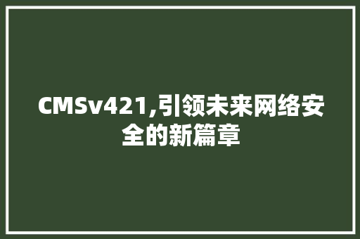 CMSv421,引领未来网络安全的新篇章