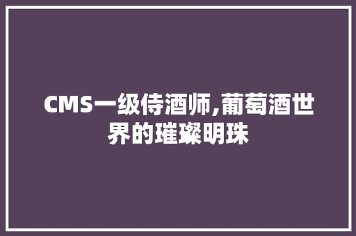 CMS一级侍酒师,葡萄酒世界的璀璨明珠