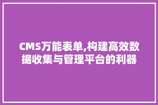 CMS万能表单,构建高效数据收集与管理平台的利器