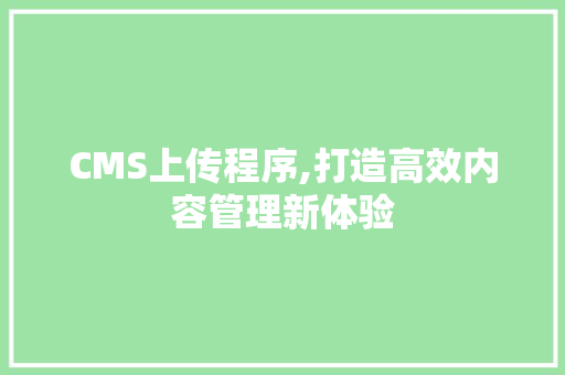 CMS上传程序,打造高效内容管理新体验 小程序开发