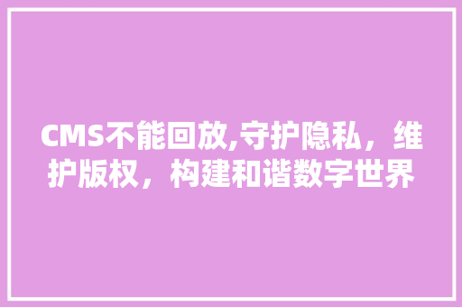 CMS不能回放,守护隐私，维护版权，构建和谐数字世界