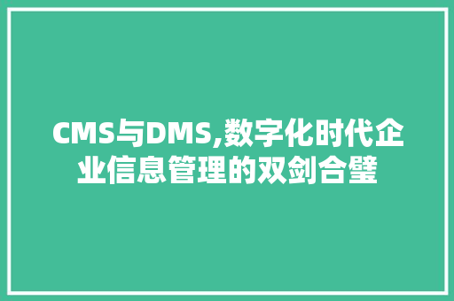 CMS与DMS,数字化时代企业信息管理的双剑合璧