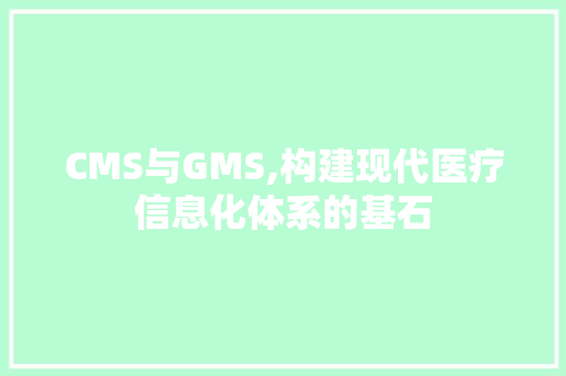 CMS与GMS,构建现代医疗信息化体系的基石